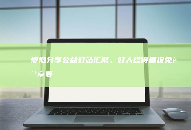 慷慨分享：公益好站汇聚，好人终得善报免费享受