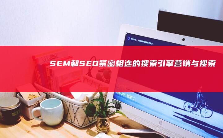 SEM和SEO：紧密相连的搜索引擎营销与搜索引擎优化策略